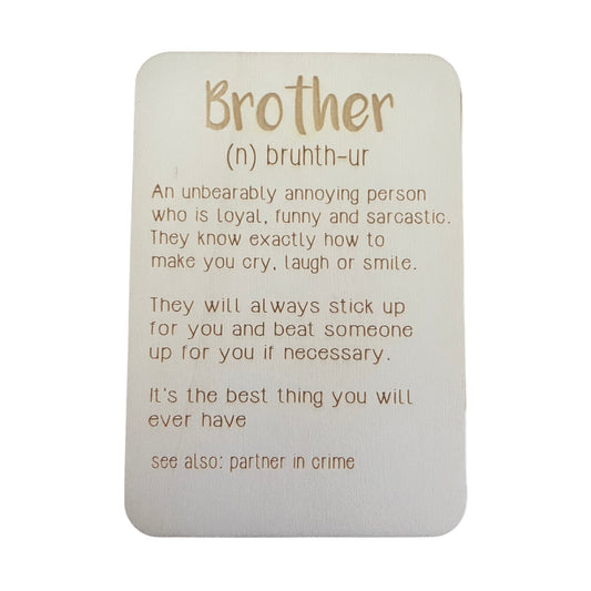 Brother (n) bruth-ur. An unbearably annoying person who is loyal, funny and sarcastic. They know exactly how to make you cry, laugh or smile. They will always stick up for you and beat someone up for you if necessary. It's be best things you will ever have. See also: partner in crime. 